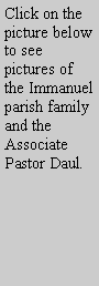 Text Box: Click on the picture below to see pictures of the Immanuel parish family and the Associate Pastor Daul.