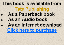 Text Box: This book is available from Tate PublishingAs a Paperback bookAs an Audio bookAs an Internet downloadClick here to purchase