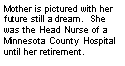 Text Box: Mother is pictured with her future still a dream.  She was the Head Nurse of a Minnesota County Hospital until her retirement.